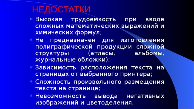 НЕДОСТАТКИ Высокая трудоемкость при вводе сложных математических выражений и химических формул; Не предназначен для изготовления полиграфической продукции сложной структуры (атласы, альбомы, журнальные обложки); Зависимость расположения текста на страницах от выбранного принтера; Сложность произвольного размещения текста на странице; Невозможность вывода негативных изображений и цветоделения. 