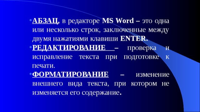 АБЗАЦ , в редакторе MS Word – это одна или несколько строк, заключенные между двумя нажатиями клавиши ENTER. РЕДАКТИРОВАНИЕ – проверка и исправление текста при подготовке к печати. ФОРМАТИРОВАНИЕ – изменение внешнего вида текста, при котором не изменяется его содержание . 
