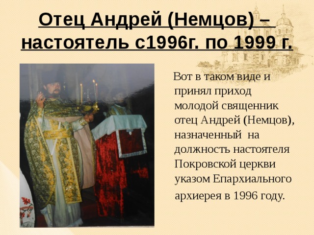 Отец Андрей (Немцов) –  настоятель с1996г. по 1999 г.  Вот в таком виде и принял приход молодой священник отец Андрей (Немцов), назначенный на должность настоятеля Покровской церкви указом Епархиального  архиерея в 1996 году. 