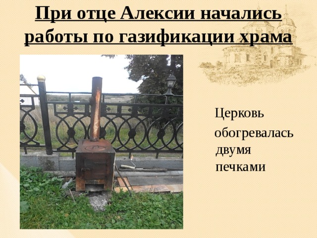 При отце Алексии начались работы по газификации храма    Церковь  обогревалась двумя печками 