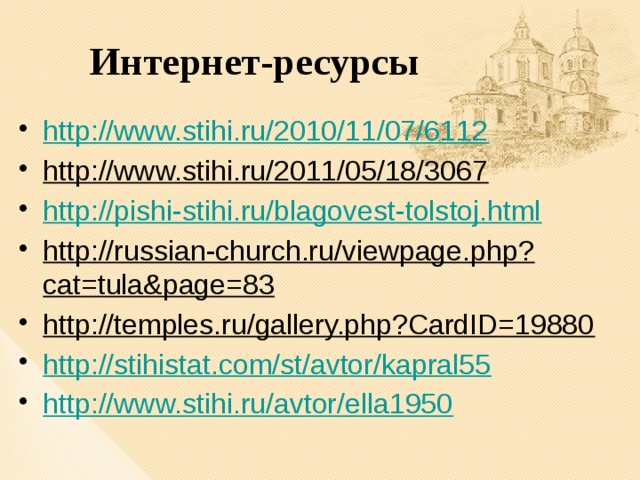 Интернет-ресурсы http://www.stihi.ru/2010/11/07/6112 http://www.stihi.ru/2011/05/18/3067 http://pishi-stihi.ru/blagovest-tolstoj.html http://russian-church.ru/viewpage.php?cat=tula&page=83 http://temples.ru/gallery.php?CardID=19880 http://stihistat.com/st/avtor/kapral55 http://www.stihi.ru/avtor/ella1950 