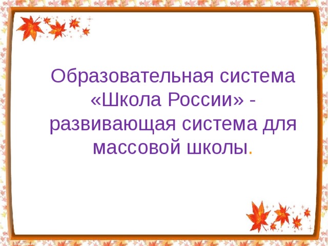 Образовательная система «Школа России» - развивающая система для массовой школы . 