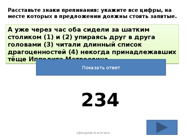 Расставьте знаки препинания: укажите все цифры, на месте которых в предложении должны стоять запятые. А уже через час оба сидели за шатким столиком (1) и (2) упираясь друг в друга головами (3) читали длинный список драгоценностей (4) некогда принадлежавших тёще Ипполита Матвеевича. Показать ответ 234 эфендиев м.м игали 