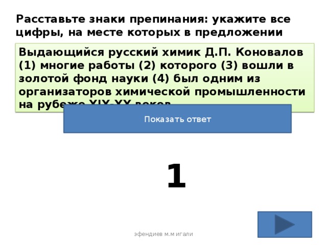 Расставьте знаки препинания: укажите все цифры, на месте которых в предложении должны стоять запятые. Выдающийся русский химик Д.П. Коновалов (1) многие работы (2) которого (3) вошли в золотой фонд науки (4) был одним из организаторов химической промышленности на рубеже XIX-XX веков. Показать ответ 1 эфендиев м.м игали 