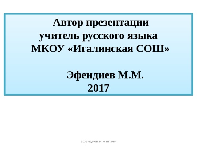  Автор презентации  учитель русского языка  МКОУ «Игалинская СОШ»  Эфендиев М.М. 2017 эфендиев м.м игали 