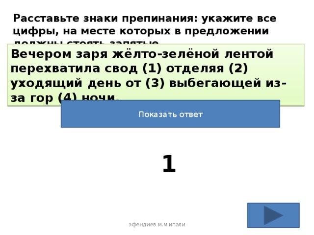 Расставьте знаки препинания: укажите все цифры, на месте которых в предложении должны стоять запятые. Вечером заря жёлто-зелёной лентой перехватила свод (1) отделяя (2) уходящий день от (3) выбегающей из-за гор (4) ночи. Показать ответ 1 эфендиев м.м игали 