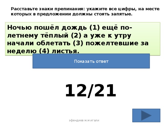 Расставьте знаки препинания: укажите все цифры, на месте которых в предложении должны стоять запятые. Ночью пошёл дождь (1) ещё по-летнему тёплый (2) а уже к утру начали облетать (3) пожелтевшие за неделю (4) листья. Показать ответ 12/21 эфендиев м.м игали 