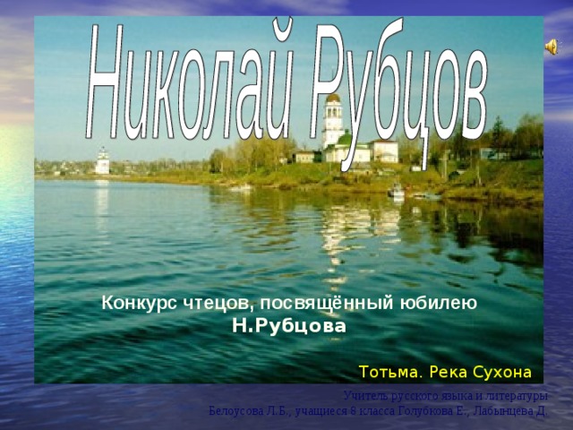 Конкурс чтецов, посвящённый юбилею Н.Рубцова Тотьма. Река Сухона Учитель русского языка и литературы  Белоусова Л.Б., учащиеся 8 класса Голубкова Е., Лабынцева Д. 