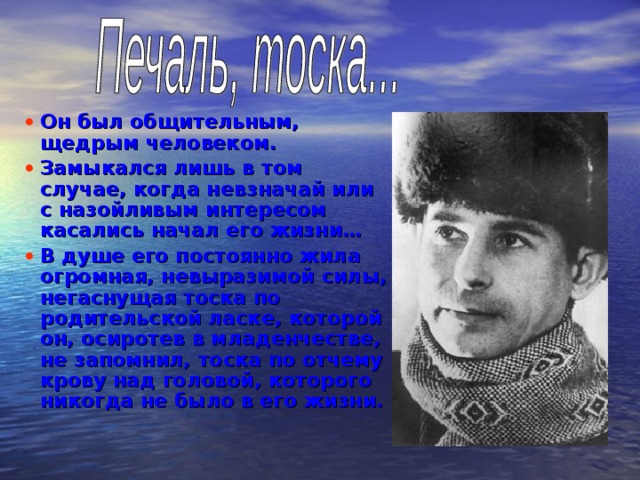 Он был общительным, щедрым человеком. Замыкался лишь в том случае, когда невзначай или с назойливым интересом касались начал его жизни… В душе его постоянно жила огромная, невыразимой силы, негаснущая тоска по родительской ласке, которой он, осиротев в младенчестве, не запомнил, тоска по отчему крову над головой, которого никогда не было в его жизни. 