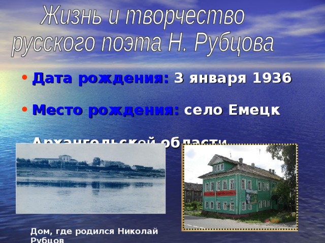 Дата рождения: 3 января 1936  Место рождения: село Емецк        Архангельск ой област и   Дом, где родился Николай Рубцов 
