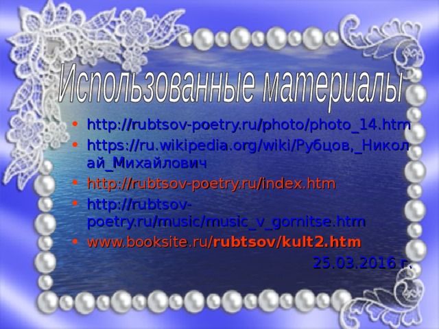 http://rubtsov-poetry.ru/photo/photo_14.htm https://ru.wikipedia.org/wiki/Рубцов,_Николай_Михайлович http://rubtsov-poetry.ru/index.htm http://rubtsov-poetry.ru/music/music_v_gornitse.htm www.booksite.ru/ rubtsov /kult2.htm 25.03.2016 г. 