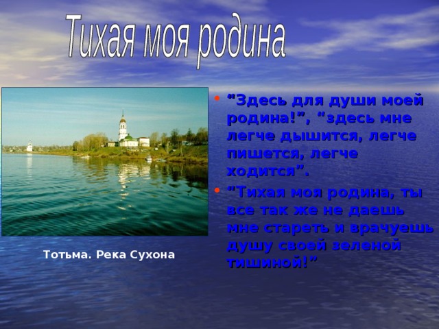 “ Здесь для души моей родина!”, “здесь мне легче дышится, легче пишется, легче ходится”. “ Тихая моя родина, ты все так же не даешь мне стареть и врачуешь душу своей зеленой тишиной!”  Тотьма. Река Сухона 