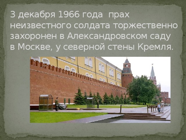 3 декабря 1966 года прах неизвестного солдата торжественно захоронен в Александровском саду в Москве, у северной стены Кремля. 