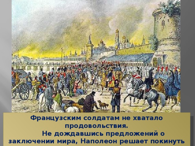 Французским солдатам не хватало продовольствия.        Не дождавшись предложений о заключении мира, Наполеон решает покинуть Москву. Началось отступление его армии из России.