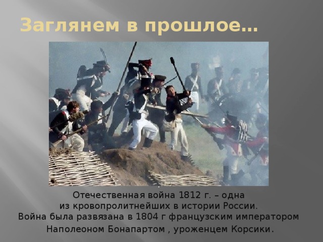 Заглянем в прошлое… . Отечественная война 1812 г. – одна  из кровопролитнейших в истории России.  Война была развязана в 1804 г французским императором  Наполеоном Бонапартом , уроженцем Корсики .