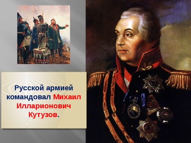 Русской армией командовал Михаил Илларионович Кутузов .