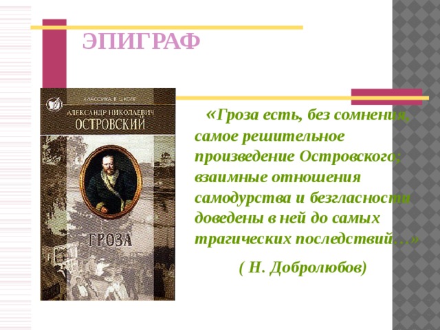 ЭПИГРАФ  « Гроза есть, без сомнения, самое решительное произведение Островского; взаимные отношения самодурства и безгласности доведены в ней до самых трагических последствий…»   ( Н. Добролюбов)
