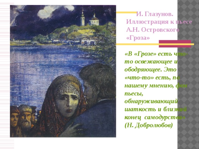 И. Глазунов. Иллюстрация к пьесе А.Н. Островского «Гроза» «В «Грозе» есть что-то освежающее и ободряющее. Это «что-то» есть, по нашему мнению, фон пьесы, обнаруживающий шаткость и близкий конец самодурства» (Н. Добролюбов)