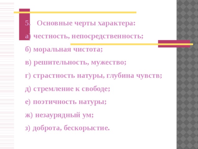 5.  О сновные черты характера: а) честность, непосредственность; б) моральная чистота; в) решительность, мужество; г) страстность натуры, глубина чувств; д) стремление к свободе; е) поэтичность натуры; ж) незаурядный ум; з) доброта, бескорыстие.