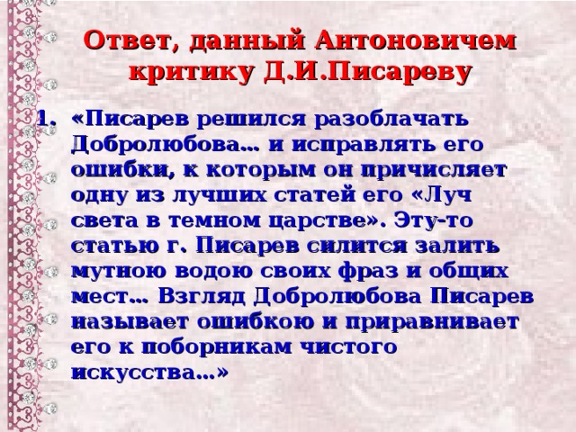 Ответ, данный Антоновичем критику Д.И.Писареву «Писарев решился разоблачать Добролюбова… и исправлять его ошибки, к которым он причисляет одну из лучших статей его «Луч света в темном царстве». Эту-то статью г. Писарев силится залить мутною водою своих фраз и общих мест… Взгляд Добролюбова Писарев называет ошибкою и приравнивает его к поборникам чистого искусства…»