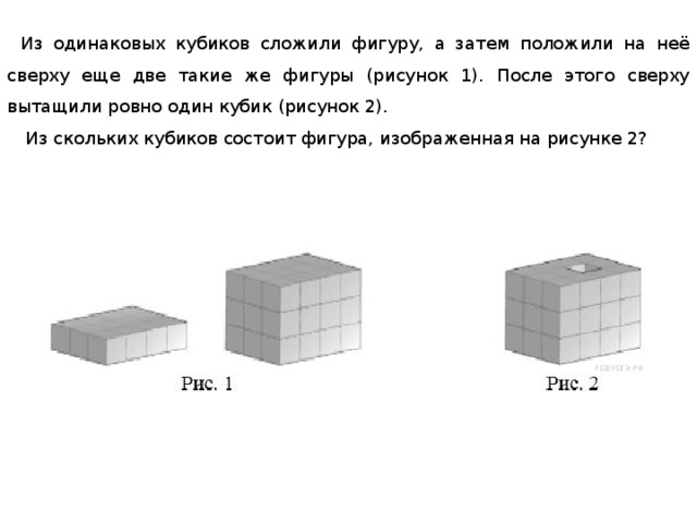 Из одинаковых кубиков сложили фигуру, а затем положили на неё сверху еще две такие же фигуры (рисунок 1). После этого сверху вытащили ровно один кубик (рисунок 2).   Из скольких кубиков состоит фигура, изображенная на рисунке 2? 
