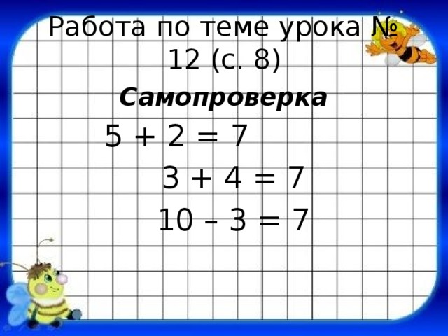 Работа по теме урока № 12 (с. 8) Самопроверка  5 + 2 = 7  3 + 4 = 7  10 – 3 = 7 