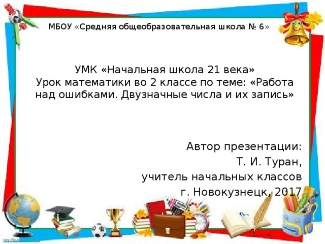 МБОУ «Средняя общеобразовательная школа № 6» УМК «Начальная школа 21 века» Урок математики во 2 классе по теме: «Работа над ошибками. Двузначные числа и их запись» Автор презентации: Т. И. Туран, учитель начальных классов г. Новокузнецк, 2017