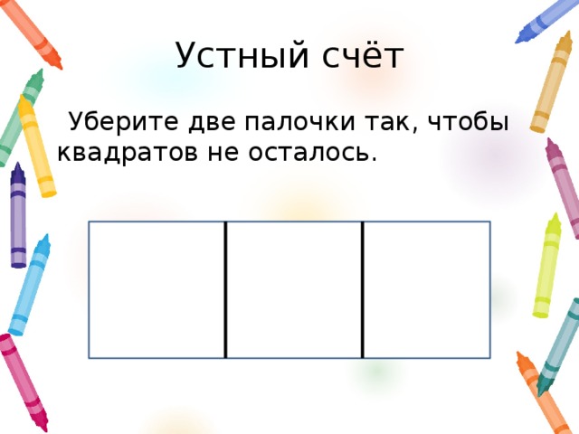 Устный счёт Уберите две палочки так, чтобы квадратов не осталось.