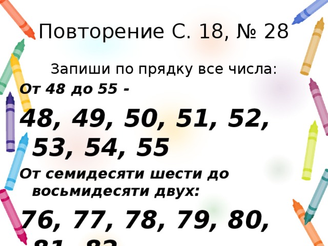 Повторение С. 18, № 28 Запиши по прядку все числа: От 48 до 55 - 48, 49, 50, 51, 52, 53, 54, 55 От семидесяти шести до восьмидесяти двух: 76, 77, 78, 79, 80, 81, 82