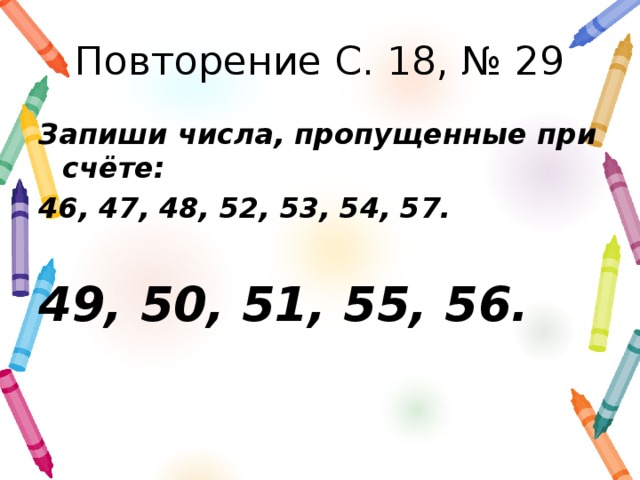 Повторение С. 18, № 29 Запиши числа, пропущенные при счёте: 46, 47, 48, 52, 53, 54, 57. 49, 50, 51, 55, 56.