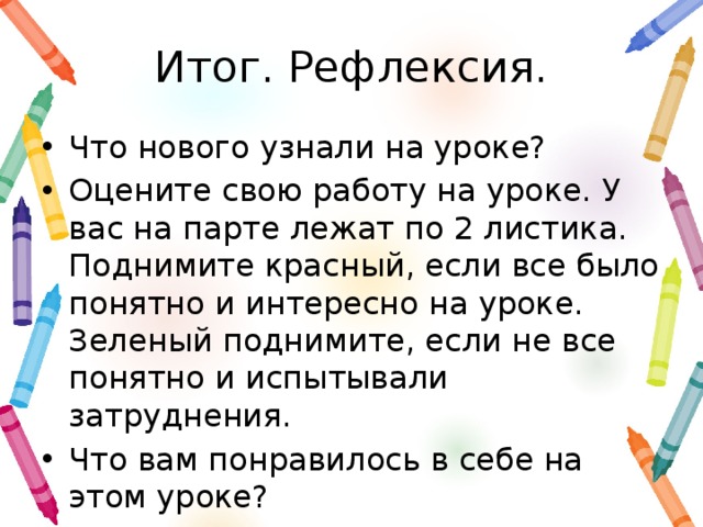 Итог. Рефлексия. Что нового узнали на уроке? Оцените свою работу на уроке. У вас на парте лежат по 2 листика. Поднимите красный, если все было понятно и интересно на уроке. Зеленый поднимите, если не все понятно и испытывали затруднения. Что вам понравилось в себе на этом уроке?