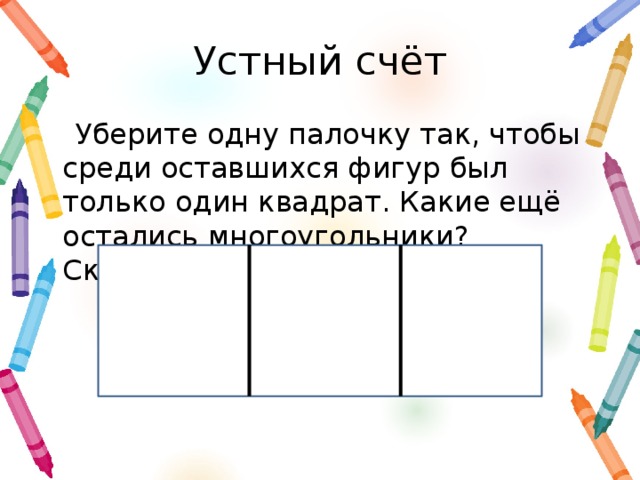 Устный счёт Уберите одну палочку так, чтобы среди оставшихся фигур был только один квадрат. Какие ещё остались многоугольники? Сколько их?