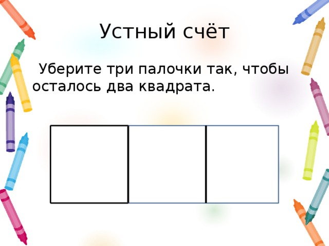 Устный счёт Уберите три палочки так, чтобы осталось два квадрата.