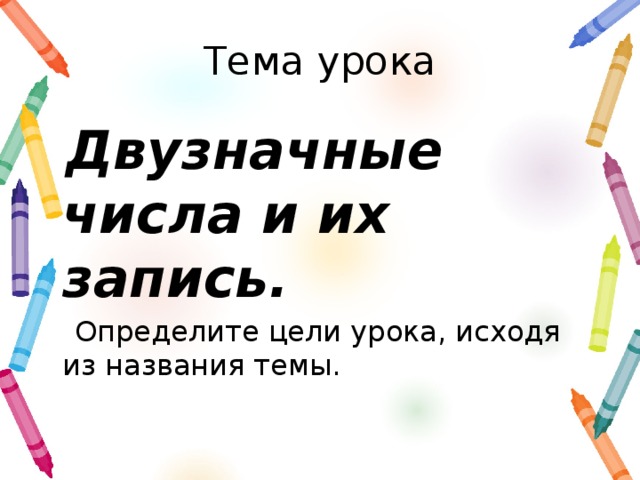 Тема урока Двузначные числа и их запись. Определите цели урока, исходя из названия темы.