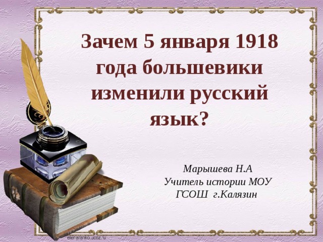 Зачем 5 января 1918 года большевики изменили русский язык? Марышева Н.А Учитель истории МОУ ГСОШ г.Калязин  