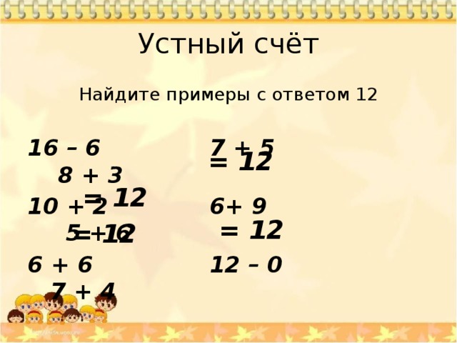 Устный счёт Найдите примеры с ответом 12 16 – 6 7 + 5 8 + 3 10 + 2 6+ 9 5 + 6 6 + 6 12 – 0 7 + 4 = 12 = 12 = 12 = 12 