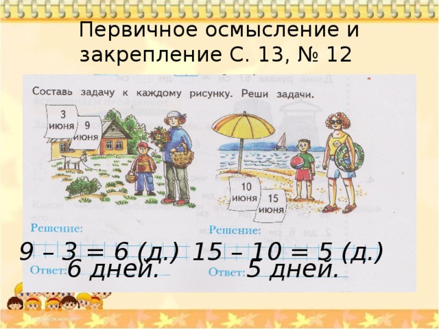 Первичное осмысление и закрепление С. 13, № 12 9 – 3 = 6 (д.) 15 – 10 = 5 (д.) 6 дней. 5 дней. 