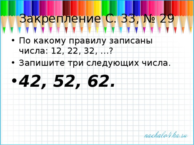 Закрепление С. 33, № 29 По какому правилу записаны числа: 12, 22, 32, …? Запишите три следующих числа. 42, 52, 62. 