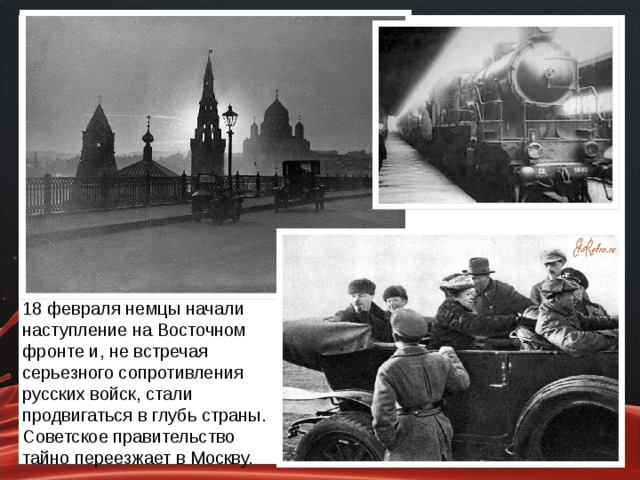 18 февраля немцы начали наступление на Восточном фронте и, не встречая серьезного сопротивления русских войск, стали продвигаться в глубь страны. Советское правительство тайно переезжает в Москву.