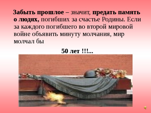 Забыть прошлое – значит, предать память о людях, погибших за счастье Родины. Если за каждого погибшего во второй мировой войне объявить минуту молчания, мир молчал бы  50 лет  !!!...  