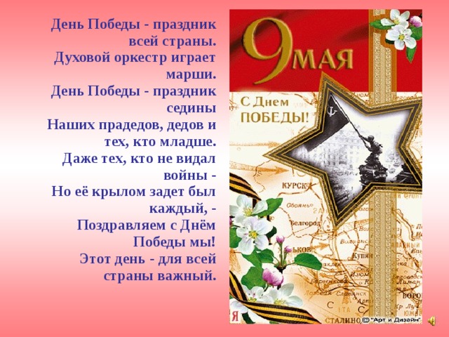  День Победы - праздник всей страны.  Духовой оркестр играет марши.  День Победы - праздник седины  Наших прадедов, дедов и тех, кто младше.  Даже тех, кто не видал войны -  Но её крылом задет был каждый, -  Поздравляем с Днём Победы мы!  Этот день - для всей страны важный.  