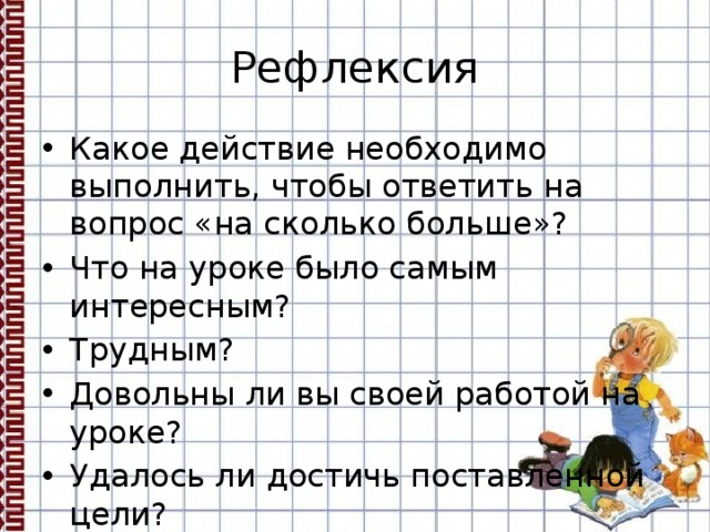 Рефлексия Какое действие необходимо выполнить, чтобы ответить на вопрос «на сколько больше»? Что на уроке было самым интересным? Трудным? Довольны ли вы своей работой на уроке? Удалось ли достичь поставленной цели? 