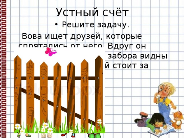 Устный счёт Решите задачу.  Вова ищет друзей, которые спрятались от него. Вдруг он заметил, что из-под забора видны 8 ног. Сколько детей стоит за забором? 