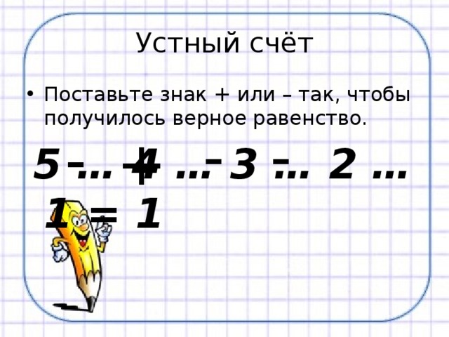 Устный счёт Поставьте знак + или – так, чтобы получилось верное равенство.  5 … 4 … 3 … 2 … 1 = 1 - - - + 