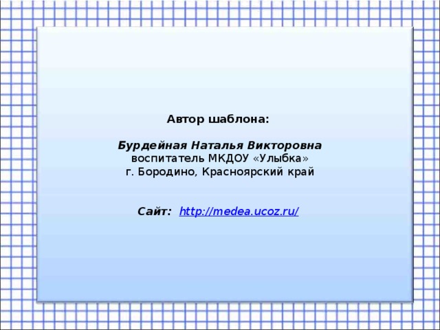 Автор шаблона: Бурдейная Наталья Викторовна воспитатель МКДОУ «Улыбка» г. Бородино, Красноярский край   Сайт:  http://medea.ucoz.ru/  