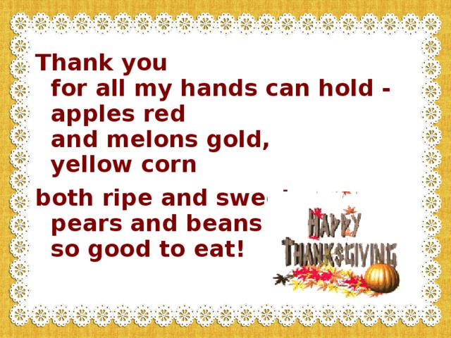 Thank you  for all my hands can hold -  apples red  and melons gold,  yellow corn both ripe and sweet,  pears and beans  so good to eat! 