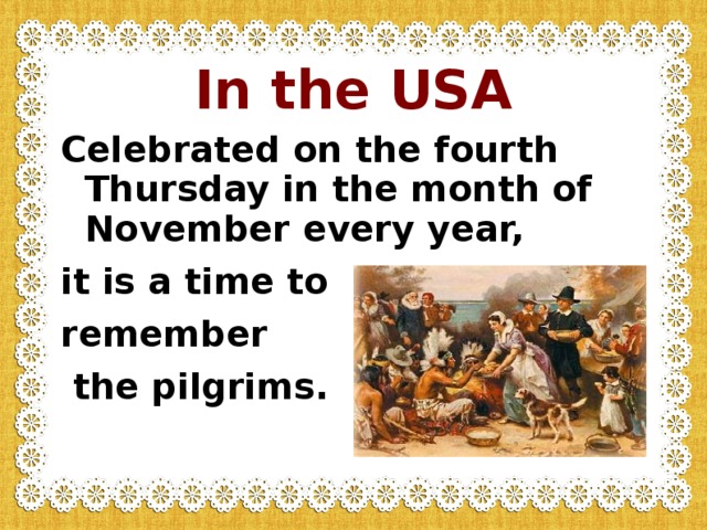 In the USA Celebrated on the fourth Thursday in the month of November every year, it is a time to remember  the pilgrims.  