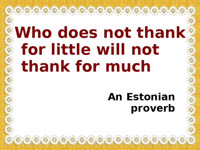 Who does not thank for little will not thank for much  An Estonian proverb 