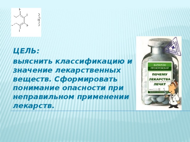 ЦЕЛЬ: выяснить классификацию и значение лекарственных веществ. Cформировать понимание опасности при неправильном применении лекарств. 