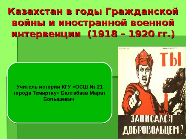 Казахстан в годы Гражданской войны и иностранной военной интервенции (1918 – 1920 гг.)     Учитель истории КГУ «ОСШ № 21 города Темиртау» Балтабаев Марат Бопышевич 